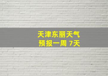 天津东丽天气预报一周 7天